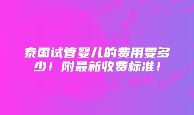 泰国试管婴儿的费用要多少！附最新收费标准！