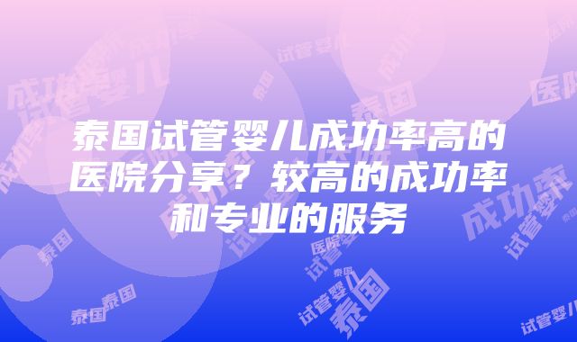 泰国试管婴儿成功率高的医院分享？较高的成功率和专业的服务