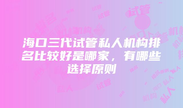 海口三代试管私人机构排名比较好是哪家，有哪些选择原则