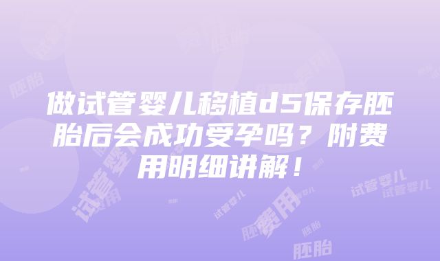 做试管婴儿移植d5保存胚胎后会成功受孕吗？附费用明细讲解！