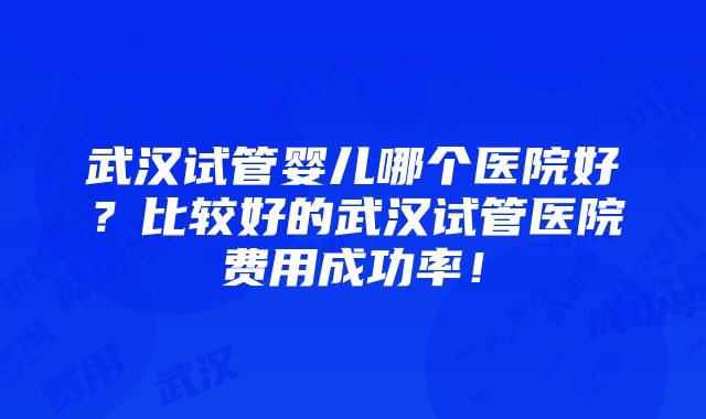 武汉试管婴儿哪个医院好？比较好的武汉试管医院费用成功率！