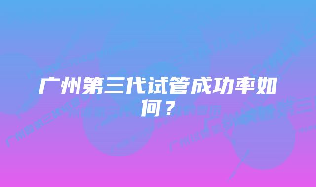 广州第三代试管成功率如何？