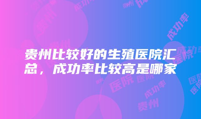 贵州比较好的生殖医院汇总，成功率比较高是哪家