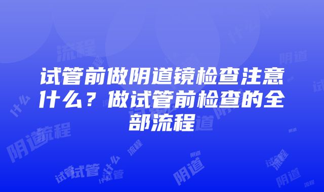 试管前做阴道镜检查注意什么？做试管前检查的全部流程