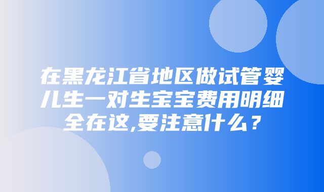 在黑龙江省地区做试管婴儿生一对生宝宝费用明细全在这,要注意什么？