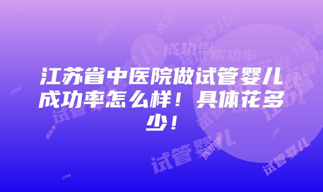 江苏省中医院做试管婴儿成功率怎么样！具体花多少！