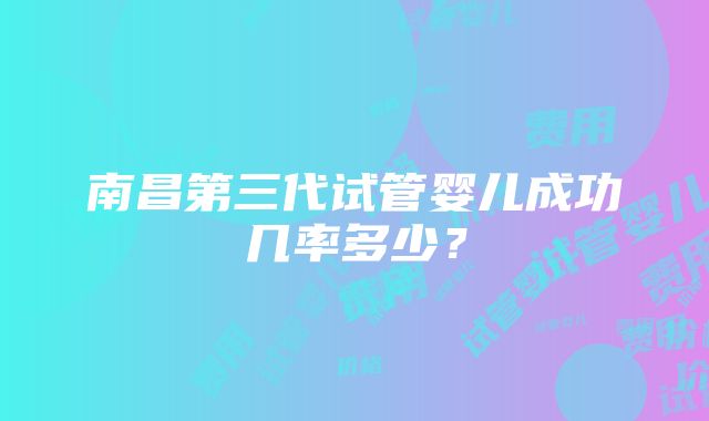 南昌第三代试管婴儿成功几率多少？