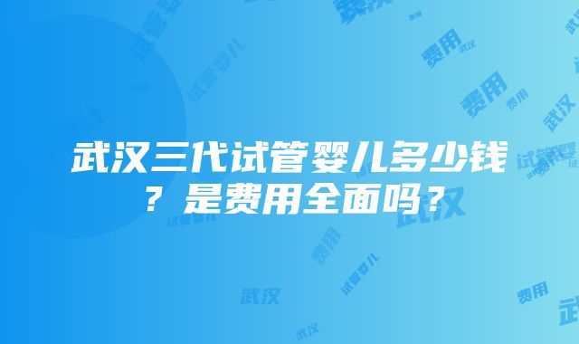 武汉三代试管婴儿多少钱？是费用全面吗？