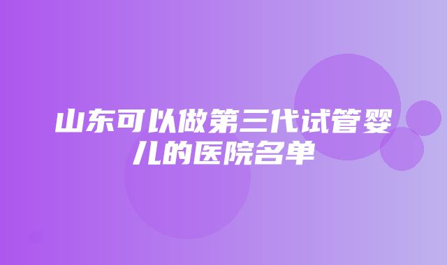 山东可以做第三代试管婴儿的医院名单