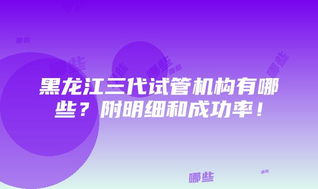 黑龙江三代试管机构有哪些？附明细和成功率！