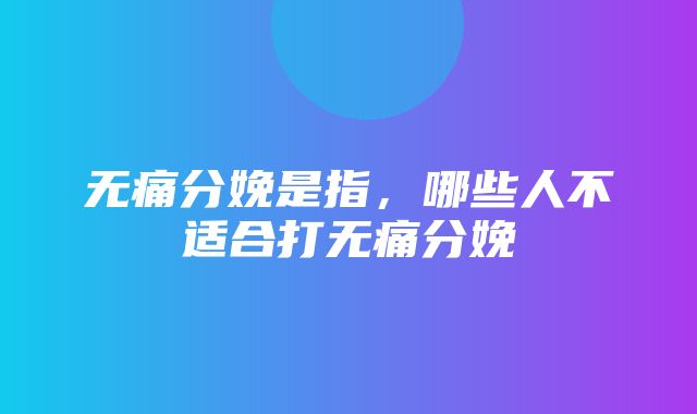 无痛分娩是指，哪些人不适合打无痛分娩