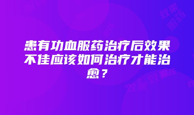 患有功血服药治疗后效果不佳应该如何治疗才能治愈？