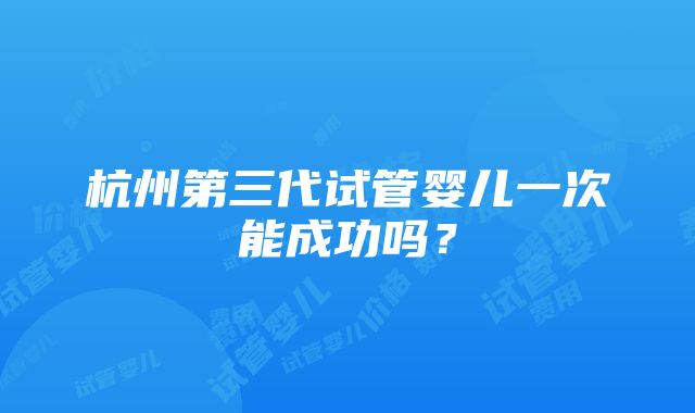 杭州第三代试管婴儿一次能成功吗？