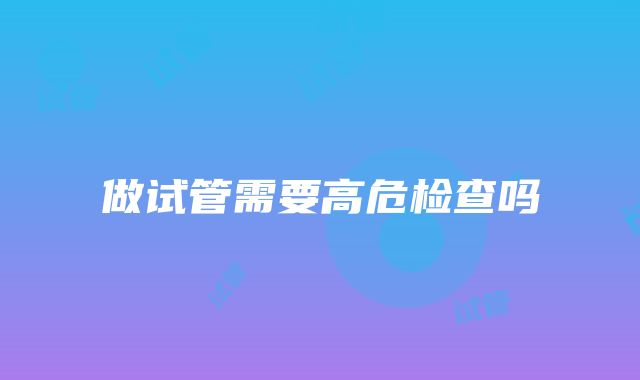 做试管需要高危检查吗