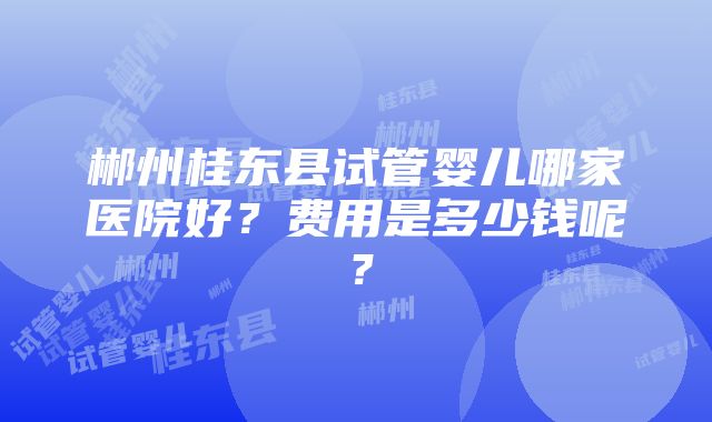 郴州桂东县试管婴儿哪家医院好？费用是多少钱呢？