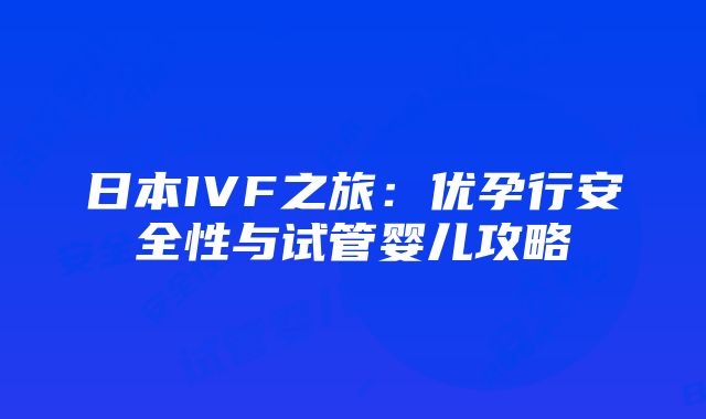 日本IVF之旅：优孕行安全性与试管婴儿攻略