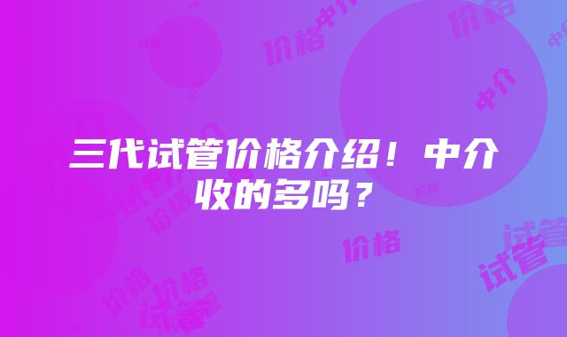 三代试管价格介绍！中介收的多吗？