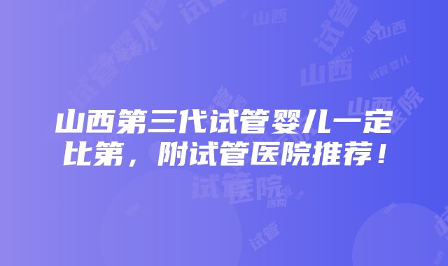 山西第三代试管婴儿一定比第，附试管医院推荐！