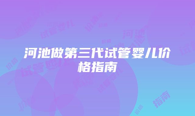 河池做第三代试管婴儿价格指南