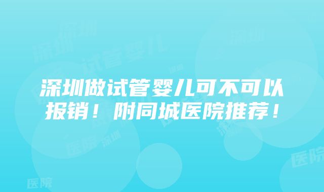 深圳做试管婴儿可不可以报销！附同城医院推荐！