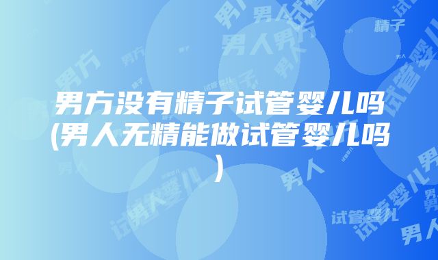 男方没有精子试管婴儿吗(男人无精能做试管婴儿吗)