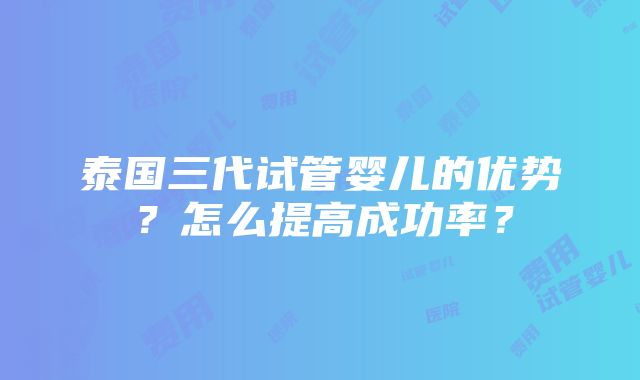 泰国三代试管婴儿的优势？怎么提高成功率？