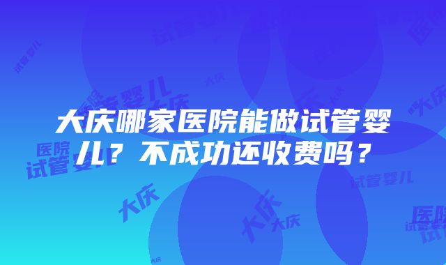 大庆哪家医院能做试管婴儿？不成功还收费吗？