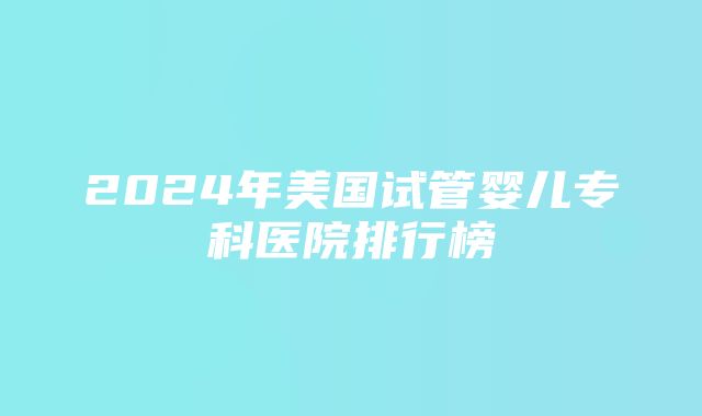 2024年美国试管婴儿专科医院排行榜