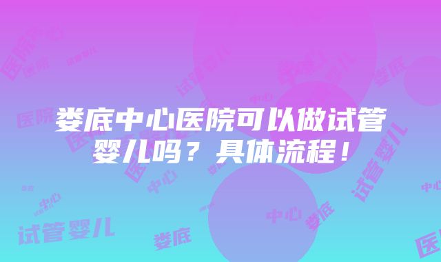 娄底中心医院可以做试管婴儿吗？具体流程！