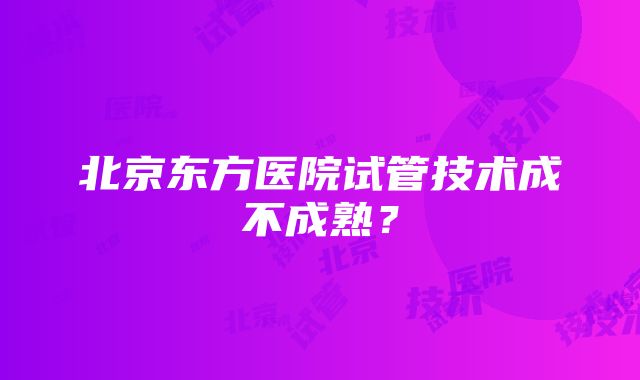 北京东方医院试管技术成不成熟？