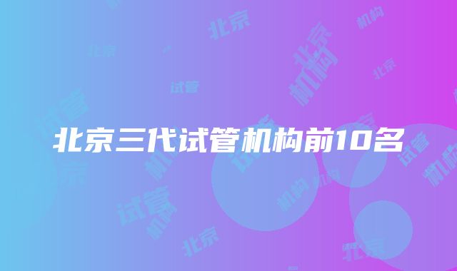 北京三代试管机构前10名