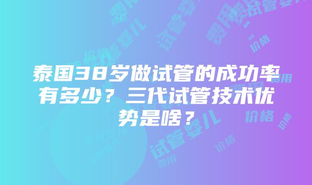 泰国38岁做试管的成功率有多少？三代试管技术优势是啥？