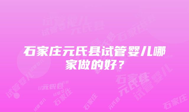 石家庄元氏县试管婴儿哪家做的好？