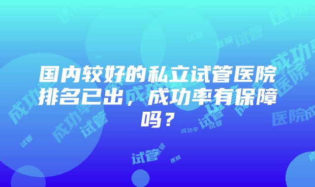 国内较好的私立试管医院排名已出，成功率有保障吗？