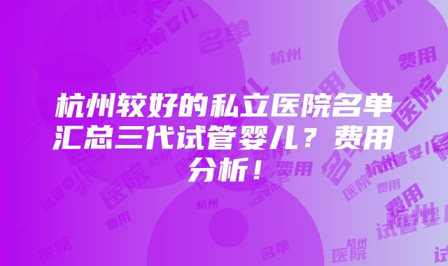 杭州较好的私立医院名单汇总三代试管婴儿？费用分析！