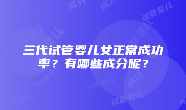 三代试管婴儿女正常成功率？有哪些成分呢？