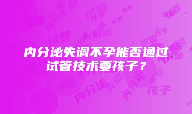 内分泌失调不孕能否通过试管技术要孩子？