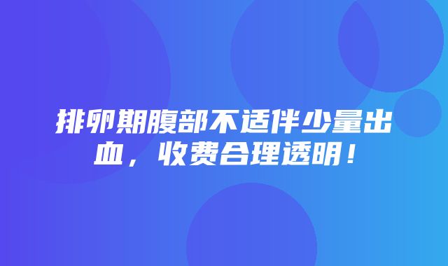 排卵期腹部不适伴少量出血，收费合理透明！