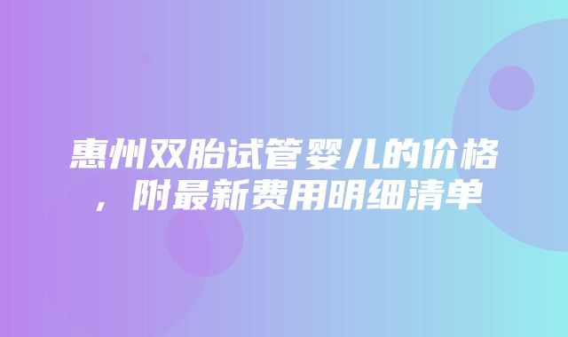 惠州双胎试管婴儿的价格，附最新费用明细清单