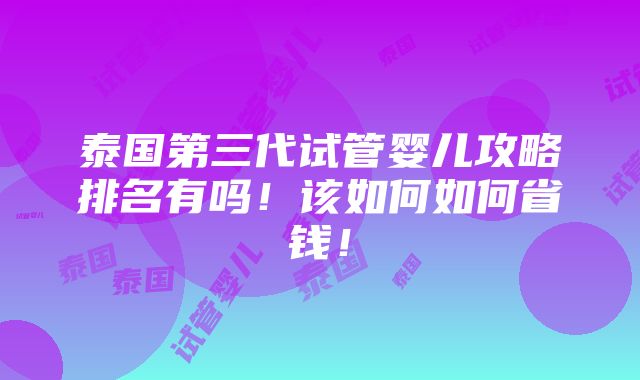 泰国第三代试管婴儿攻略排名有吗！该如何如何省钱！