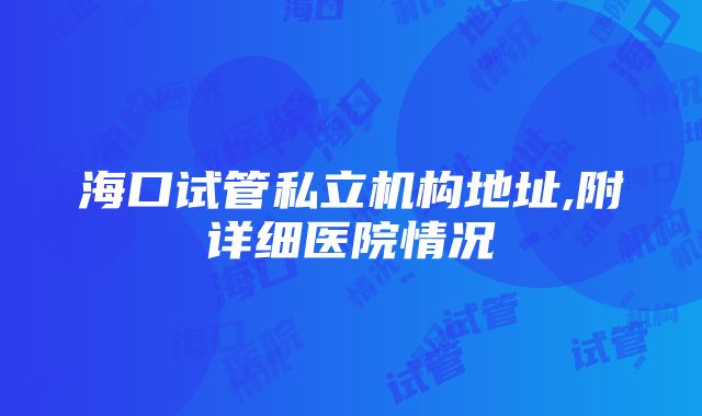 海口试管私立机构地址,附详细医院情况