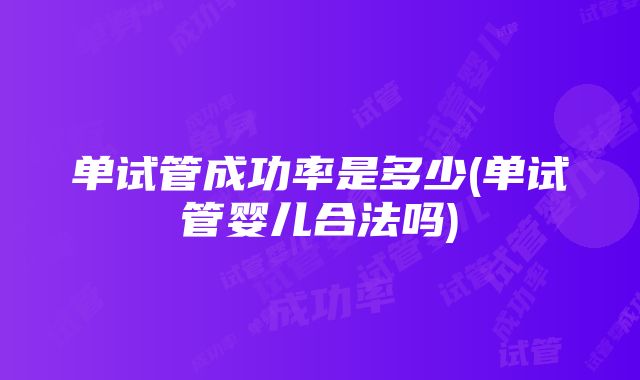 单试管成功率是多少(单试管婴儿合法吗)