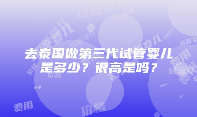 去泰国做第三代试管婴儿是多少？很高是吗？