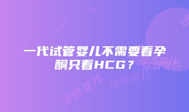 一代试管婴儿不需要看孕酮只看HCG？