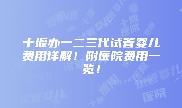 十堰办一二三代试管婴儿费用详解！附医院费用一览！