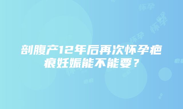 剖腹产12年后再次怀孕疤痕妊娠能不能要？