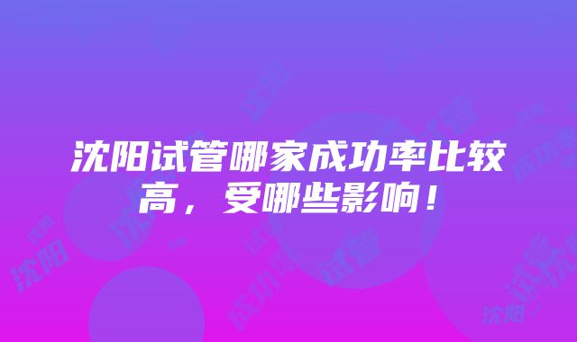 沈阳试管哪家成功率比较高，受哪些影响！