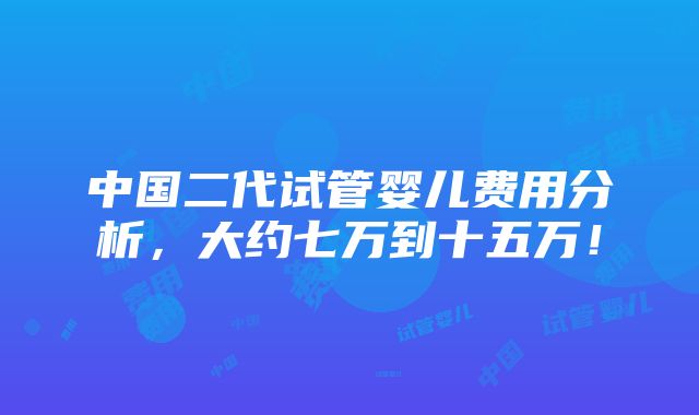 中国二代试管婴儿费用分析，大约七万到十五万！