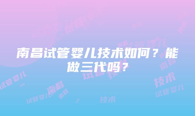 南昌试管婴儿技术如何？能做三代吗？