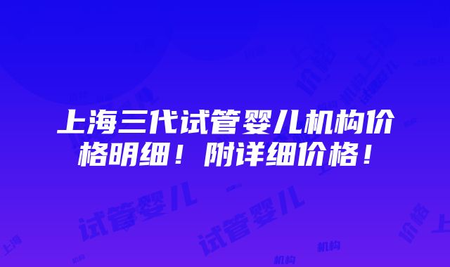 上海三代试管婴儿机构价格明细！附详细价格！